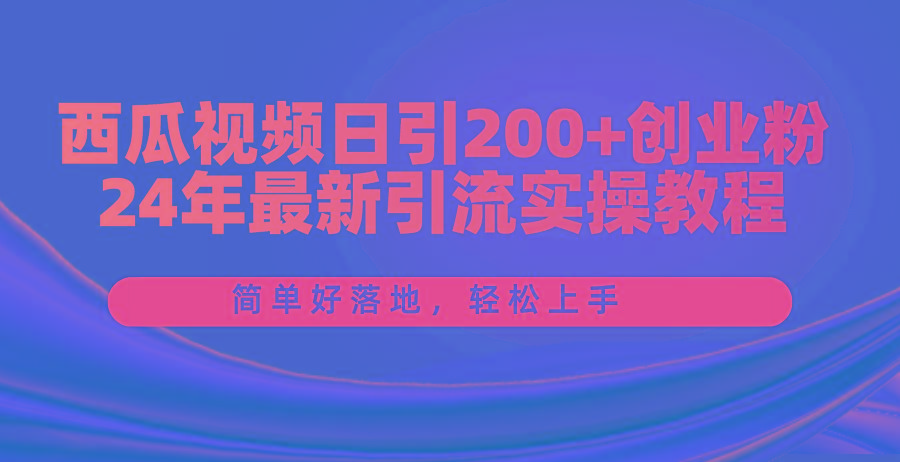 西瓜视频日引200+创业粉，24年最新引流实操教程，简单好落地，轻松上手-小鹏项目网