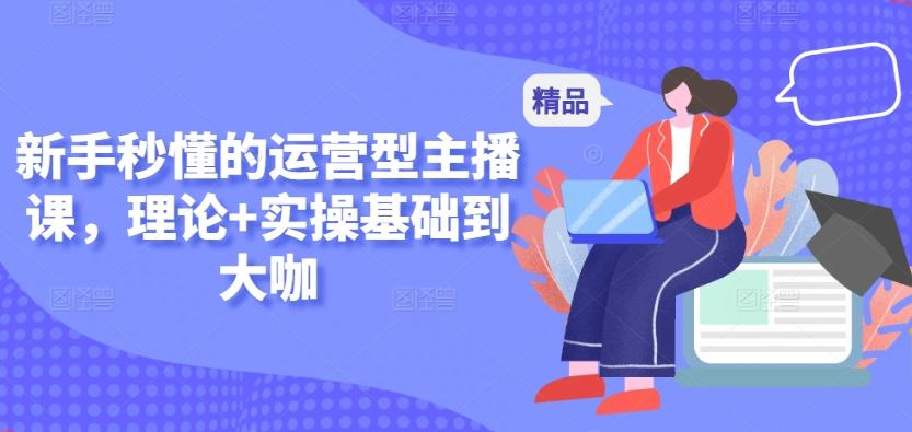 新手秒懂的运营型主播课，理论+实操基础到大咖-小鹏项目网
