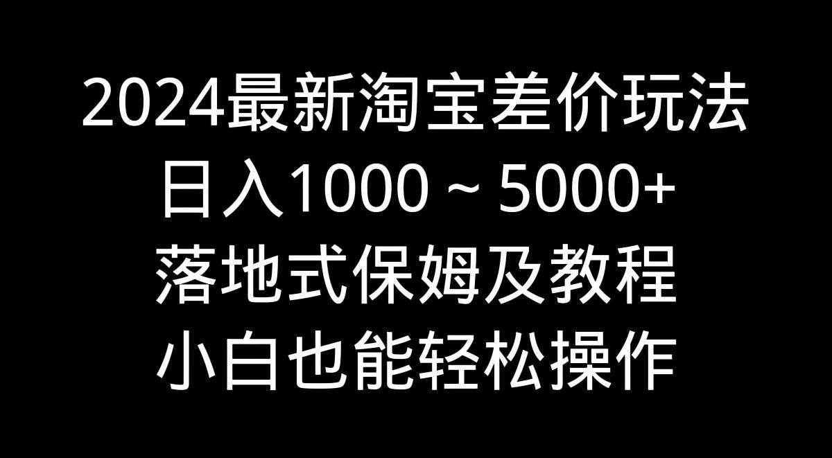 2024最新淘宝差价玩法，日入1000～5000+落地式保姆及教程 小白也能轻松操作-小鹏项目网