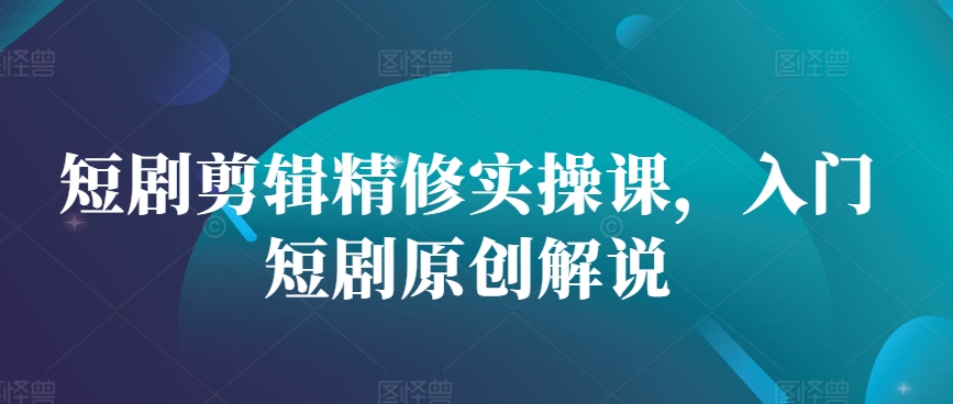 短剧剪辑精修实操课，入门短剧原创解说-小鹏项目网