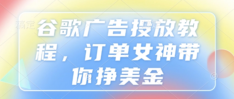 谷歌广告投放教程，订单女神带你挣美金-小鹏项目网