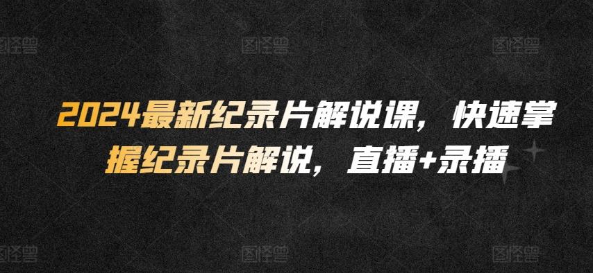 2024最新纪录片解说课，快速掌握纪录片解说，直播+录播-小鹏项目网
