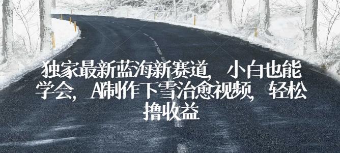 独家最新蓝海新赛道，小白也能学会，AI制作下雪治愈视频，轻松撸收益【揭秘】-小鹏项目网