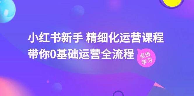 小红书新手 精细化运营课程，带你0基础运营全流程(41节视频课-小鹏项目网