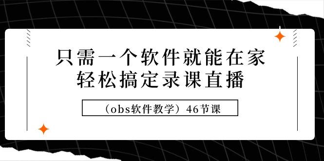 (9336期)只需一个软件就能在家轻松搞定录课直播(obs软件教学)46节课-小鹏项目网