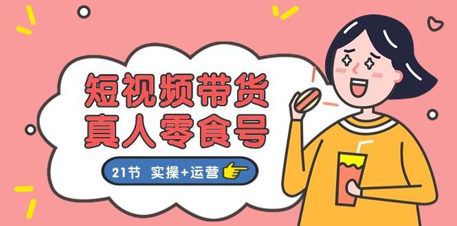 短视频带货&真人零食号：更全面的零食带货教程：21节 实操+运营-小鹏项目网
