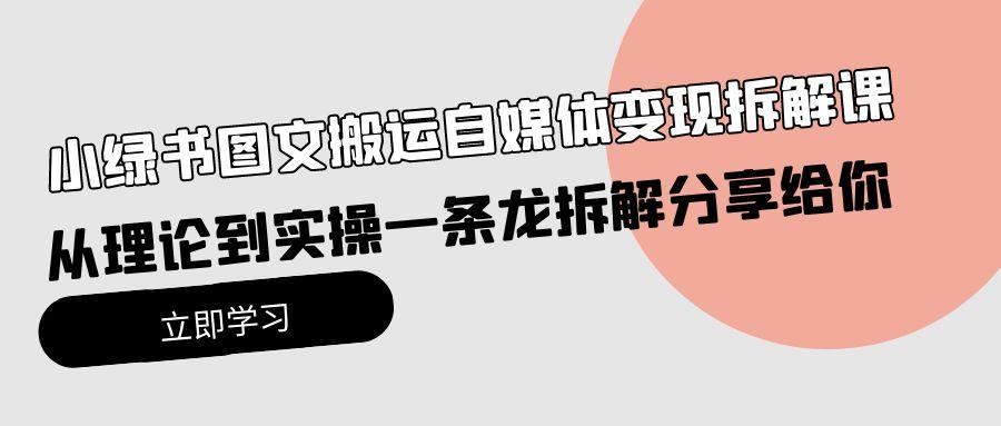 (10055期)小绿书图文搬运自媒体变现拆解课，从理论到实操一条龙拆解分享给你-小鹏项目网