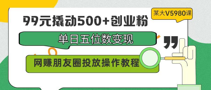 (9534期)99元撬动500+创业粉，单日五位数变现，网赚朋友圈投放操作教程价值5980！-小鹏项目网
