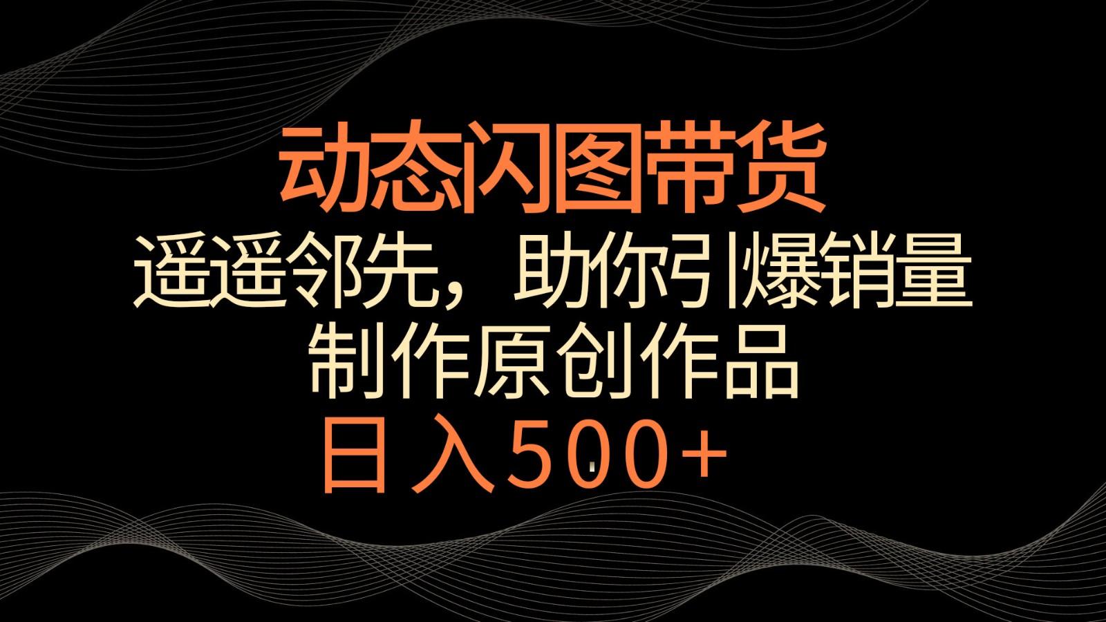 动态闪图带货，遥遥领先，冷门玩法，助你轻松引爆销量！日入500+-小鹏项目网