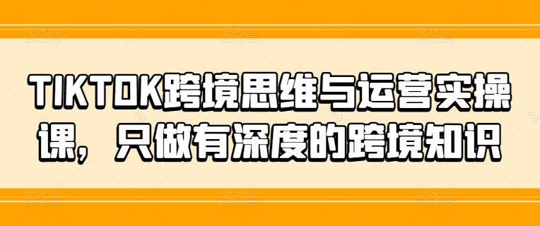 TIKTOK跨境思维与运营实操课，只做有深度的跨境知识-小鹏项目网