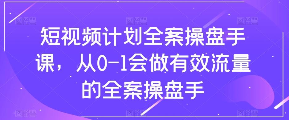 短视频计划全案操盘手课，从0-1会做有效流量的全案操盘手-小鹏项目网