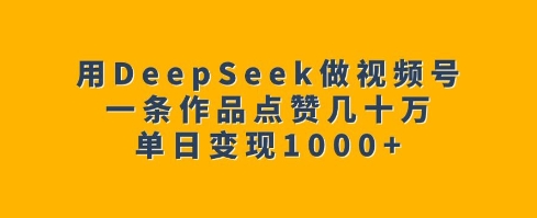 用DeepSeek做视频号，一条作品点赞几十万，单日变现1k-小鹏项目网