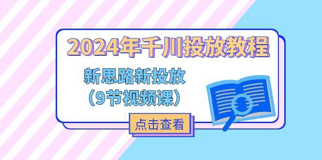 2024年千川投放教程，新思路+新投放(9节视频课-小鹏项目网