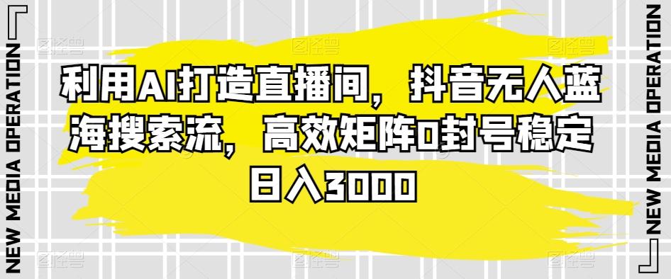利用AI打造直播间，抖音无人蓝海搜索流，高效矩阵0封号稳定日入3000-小鹏项目网