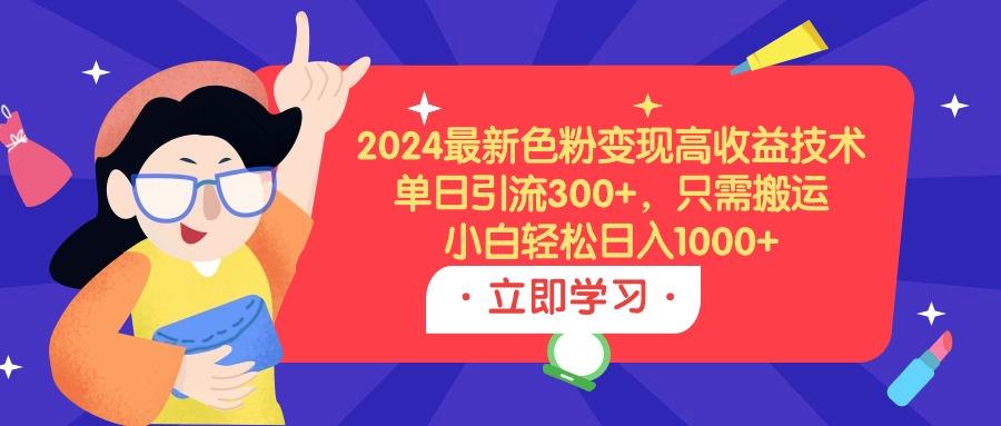 (9480期)2024最新色粉变现高收益技术，单日引流300+，只需搬运，小白轻松日入1000+-小鹏项目网