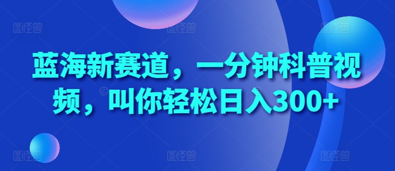 蓝海新赛道，一分钟科普视频，叫你轻松日入300+【揭秘】-小鹏项目网
