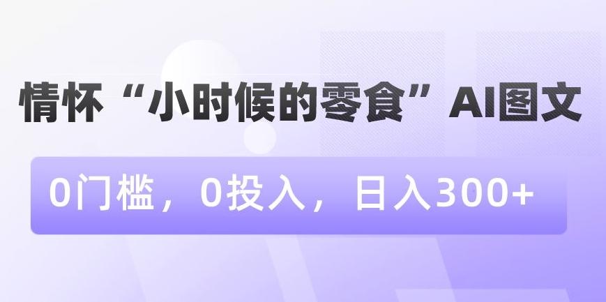 情怀“小时候的零食”AI图文，0门槛，0投入，日入300+【揭秘】-小鹏项目网