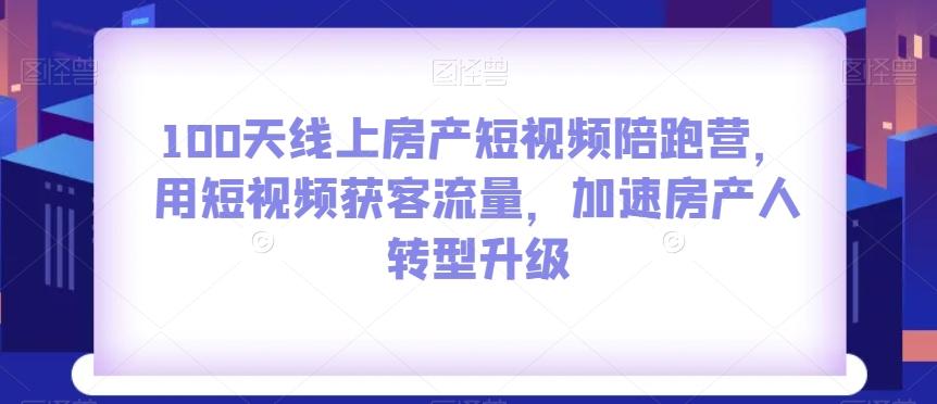 100天线上房产短视频陪跑营，用短视频获客流量，加速房产人转型升级-小鹏项目网
