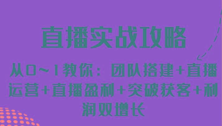 直播实战攻略 从0~1教你：团队搭建+直播运营+直播盈利+突破获客+利润双增长-小鹏项目网