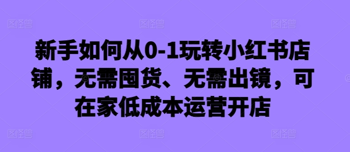 新手如何从0-1玩转小红书店铺，无需囤货、无需出镜，可在家低成本运营开店-小鹏项目网