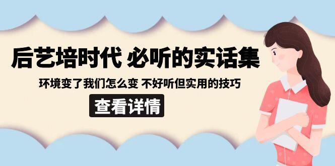 后艺培时代之必听的实话集：环境变了我们怎么变 不好听但实用的技巧-小鹏项目网