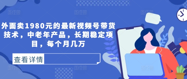 外面卖1980元的最新视频号带货技术，中老年产品，长期稳定项目，每个月几万-小鹏项目网