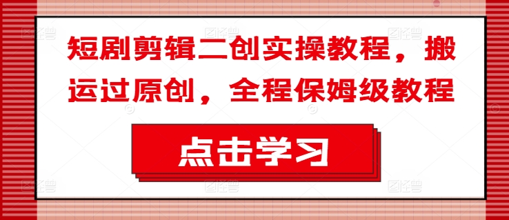 短剧剪辑二创实操教程，搬运过原创，全程保姆级教程-小鹏项目网