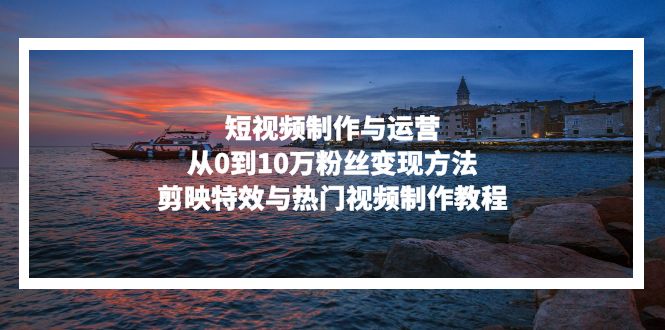 短视频制作与运营，从0到10万粉丝变现方法，剪映特效与热门视频制作教程-小鹏项目网