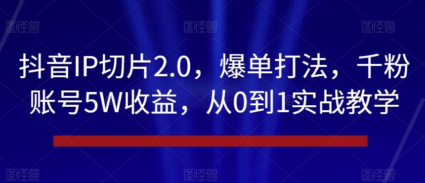 抖音IP切片2.0，爆单打法，千粉账号5W收益，从0到1实战教学【揭秘】-小鹏项目网