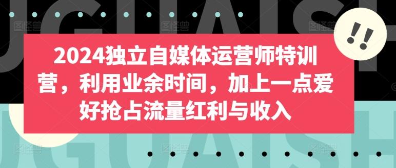 2024独立自媒体运营师特训营，利用业余时间，加上一点爱好抢占流量红利与收入-小鹏项目网