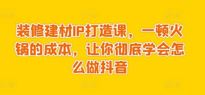 装修建材IP打造课，一顿火锅的成本，让你彻底学会怎么做抖音-小鹏项目网