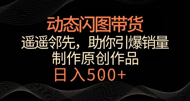 动态闪图带货，遥遥领先，冷门玩法，助你轻松引爆销量，日赚500+【揭秘】-小鹏项目网