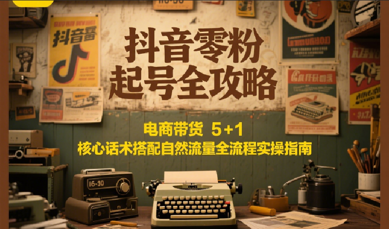 抖音零粉起号全攻略：电商带货 5+1 核心话术搭配自然流量全流程实操指南-小鹏项目网