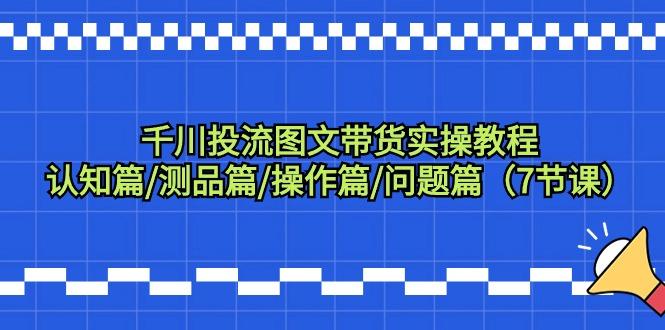 千川投流图文带货实操教程：认知篇/测品篇/操作篇/问题篇(7节课)-小鹏项目网