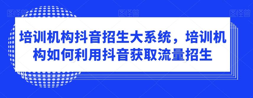 培训机构抖音招生大系统，培训机构如何利用抖音获取流量招生-小鹏项目网