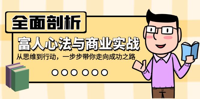 全面剖析富人心法与商业实战，从思维到行动，一步步带你走向成功之路-小鹏项目网