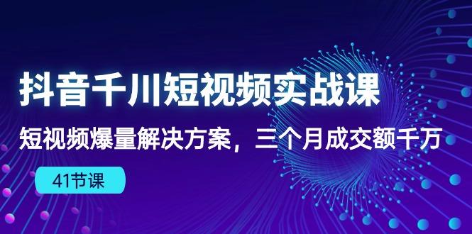 抖音千川短视频实战课：短视频爆量解决方案，三个月成交额千万(41节课-小鹏项目网