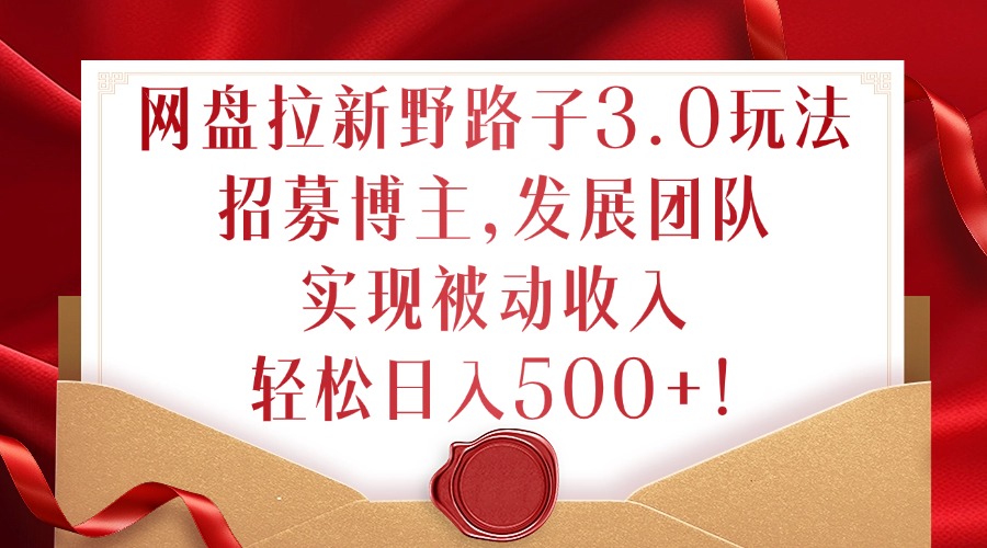 网盘拉新野路子3.0玩法，招募博主，发展团队，实现被动收入，轻松日入500+【揭秘】-小鹏项目网