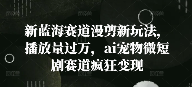 新蓝海赛道漫剪新玩法，播放量过万，ai宠物微短剧赛道疯狂变现【揭秘】-小鹏项目网