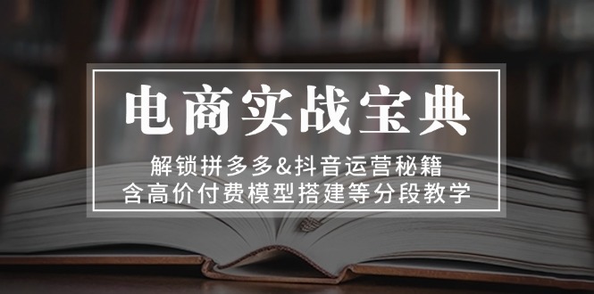 电商实战宝典 解锁拼多多&抖音运营秘籍 含高价付费模型搭建等分段教学-小鹏项目网