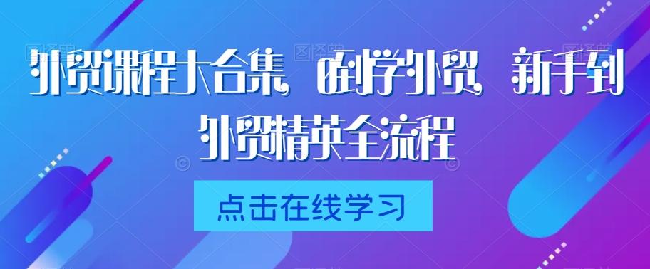 外贸课程大合集，0到1学外贸，新手到外贸精英全流程-小鹏项目网