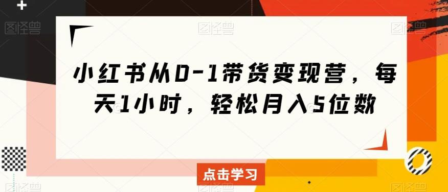 小红书从0-1带货变现营，每天1小时，轻松月入5位数-小鹏项目网