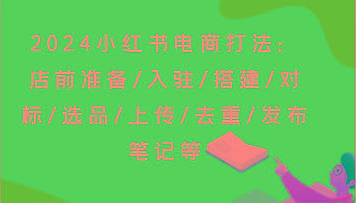 2024小红书电商打法：店前准备/入驻/搭建/对标/选品/上传/去重/发布笔记等-小鹏项目网