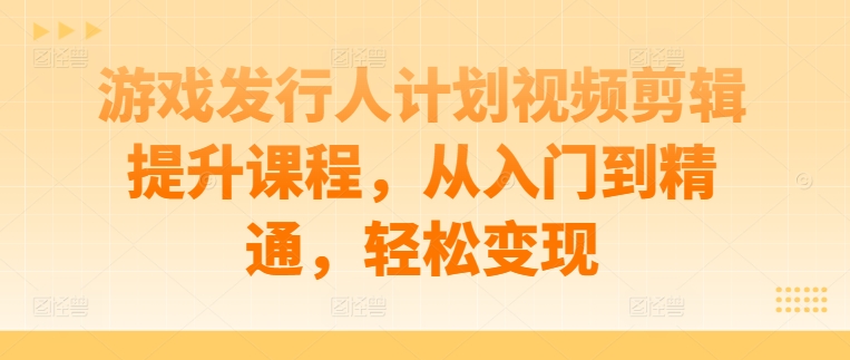 游戏发行人计划视频剪辑提升课程，从入门到精通，轻松变现-小鹏项目网