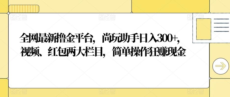 全网最新撸金平台，尚玩助手日入300+，视频、红包两大栏目，简单操作狂赚现金-小鹏项目网