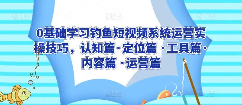 0基础学习钓鱼短视频系统运营实操技巧，认知篇·定位篇 ·工具篇·内容篇 ·运营篇-小鹏项目网
