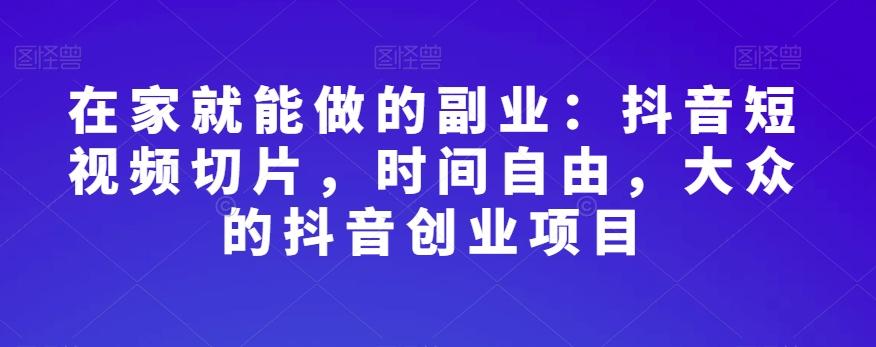 在家就能做的副业：抖音短视频切片，时间自由，大众的抖音创业项目-小鹏项目网