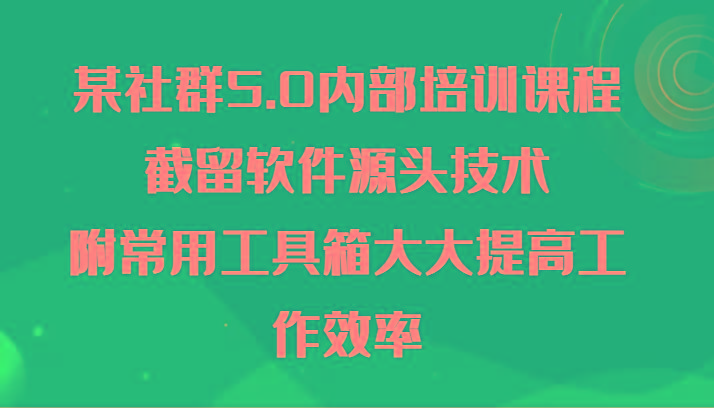某社群5.0内部培训课程，截留软件源头技术，附常用工具箱大大提高工作效率-小鹏项目网