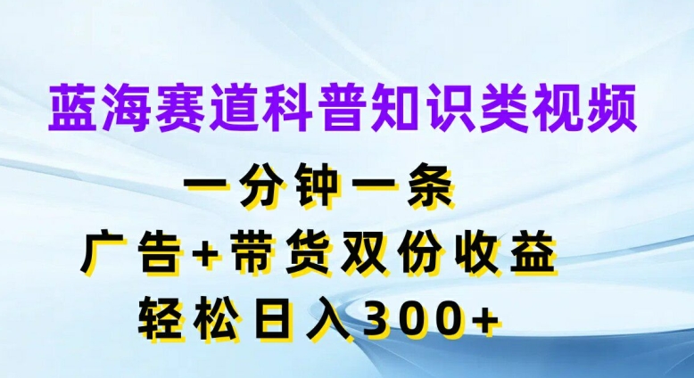 蓝海赛道科普知识类视频，一分钟一条，广告+带货双份收益，轻松日入300+【揭秘】-小鹏项目网