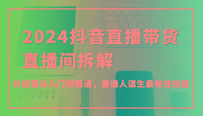 2024抖音直播带货直播间拆解，抖运营从入门到精通，普通人谋生最有效技能-小鹏项目网